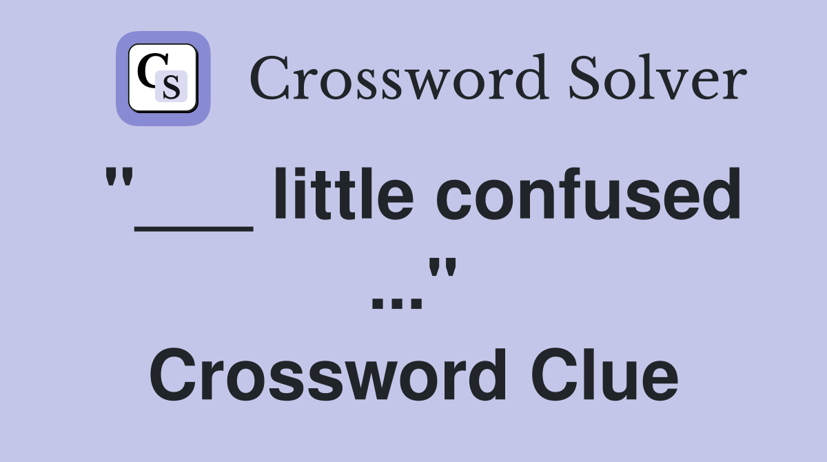 "___ little confused ..." Crossword Clue