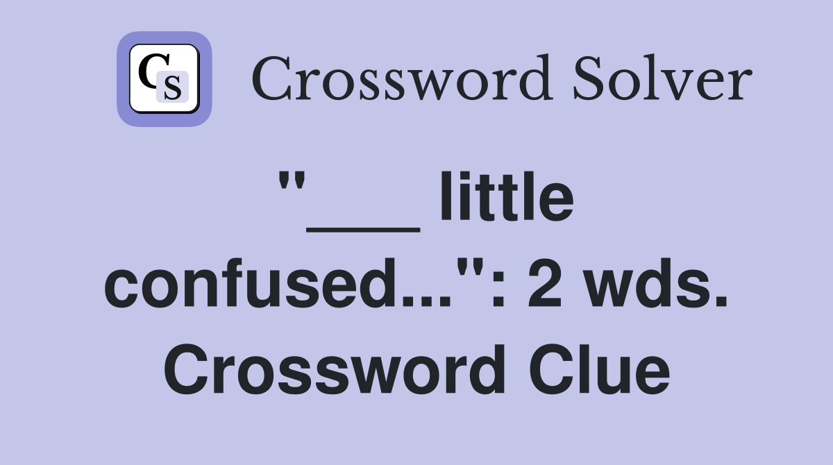 "___ little confused...": 2 wds. Crossword Clue