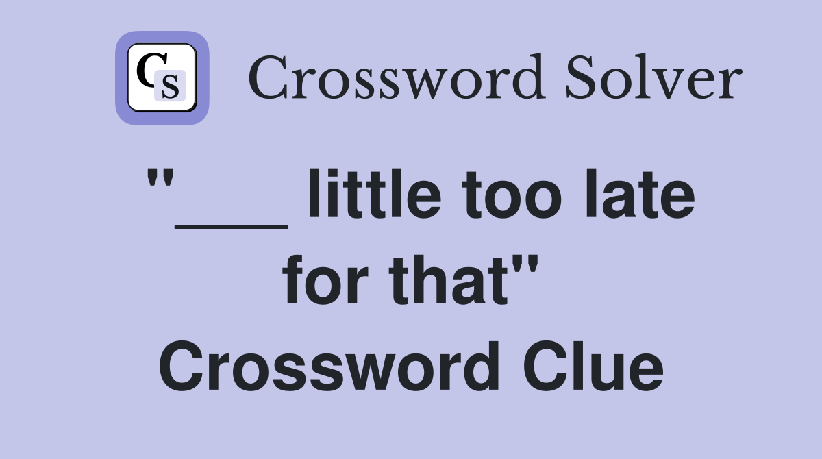 "___ little too late for that" Crossword Clue