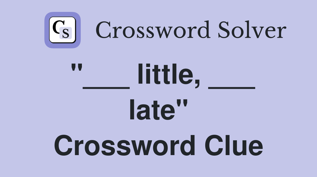 "___ little, ___ late" Crossword Clue
