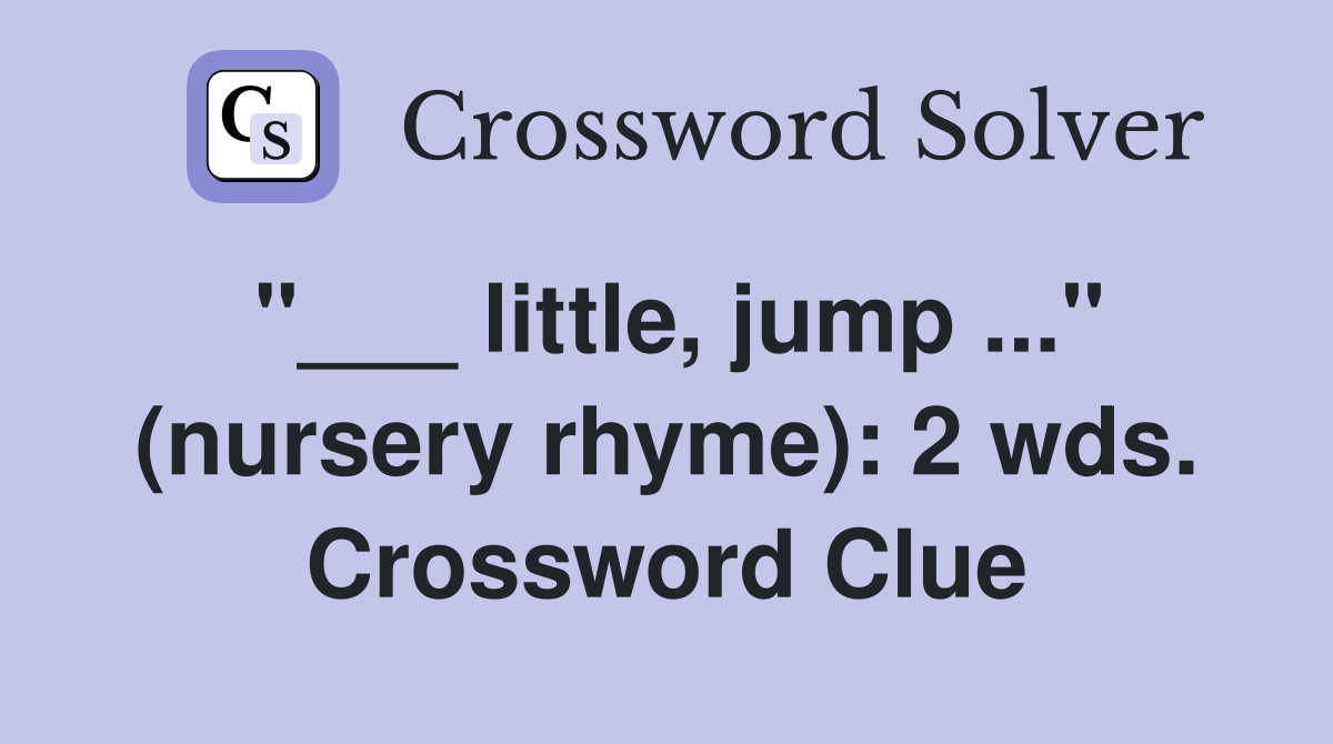"___ little, jump ..." (nursery rhyme): 2 wds. Crossword Clue