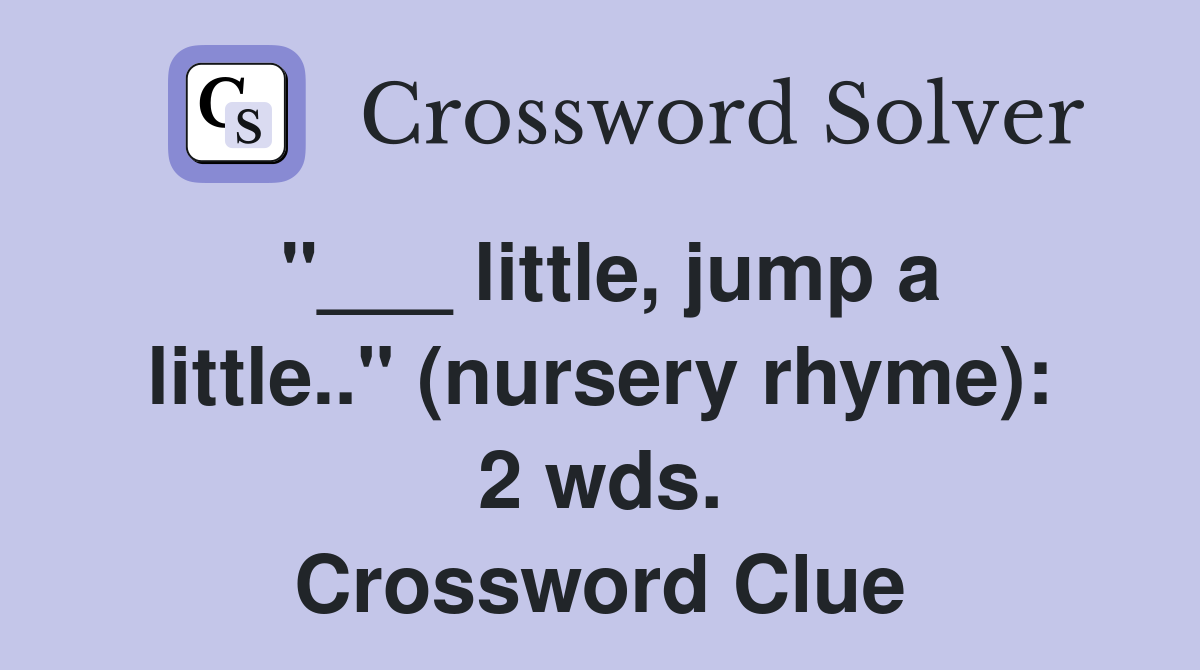 "___ little, jump a little.." (nursery rhyme): 2 wds. Crossword Clue