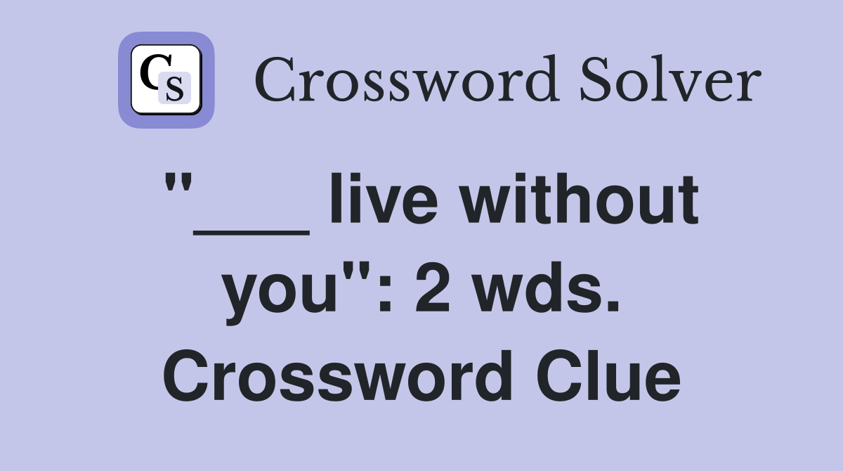 "___ live without you": 2 wds. Crossword Clue