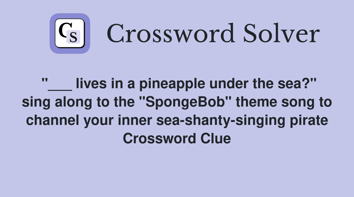 "___ lives in a pineapple under the sea?" sing along to the "SpongeBob" theme song to channel your inner sea-shanty-singing pirate Crossword Clue