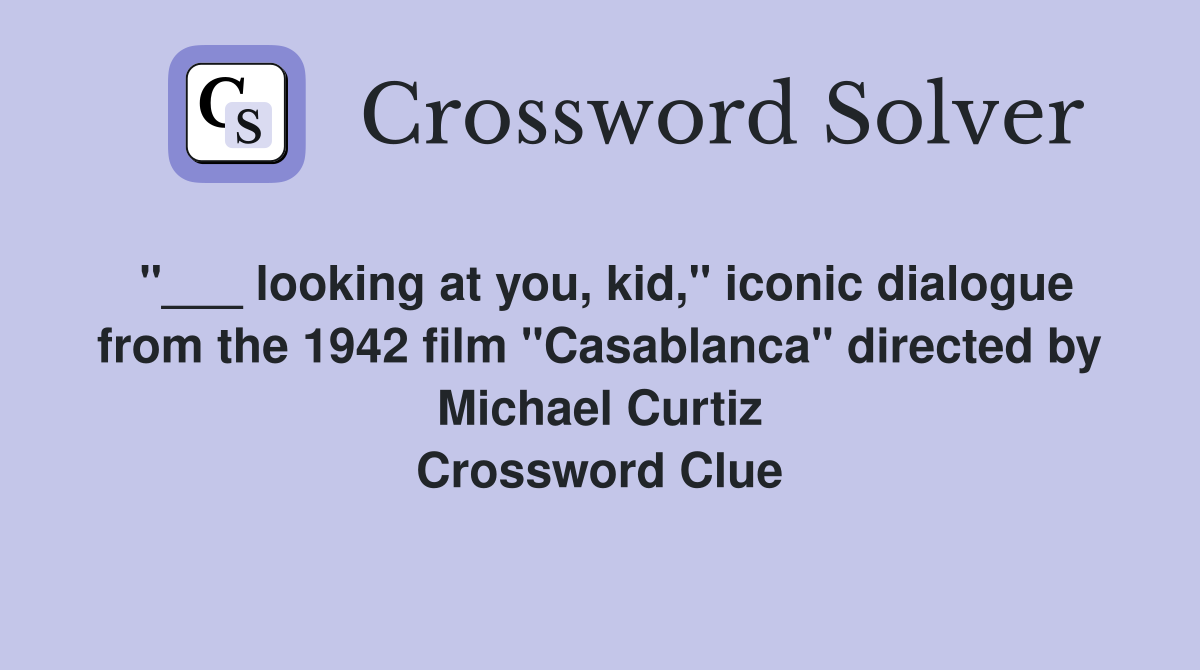 "___ looking at you, kid," iconic dialogue from the 1942 film "Casablanca" directed by Michael Curtiz Crossword Clue