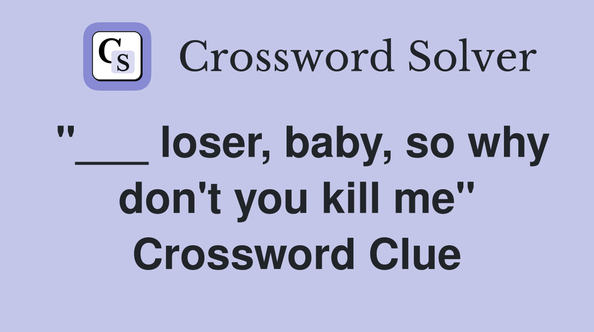 "___ loser, baby, so why don't you kill me" Crossword Clue