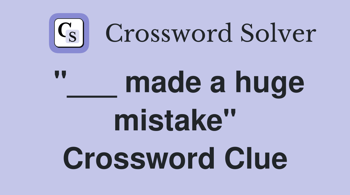 "___ made a huge mistake" Crossword Clue
