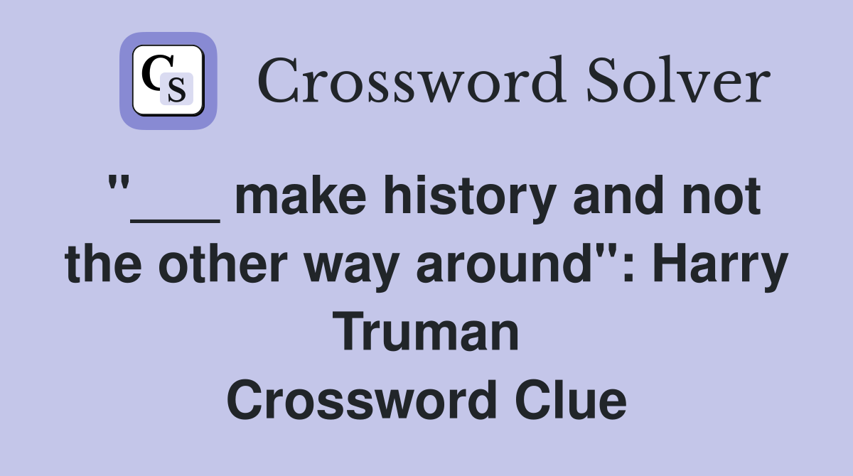 "___ make history and not the other way around": Harry Truman Crossword Clue