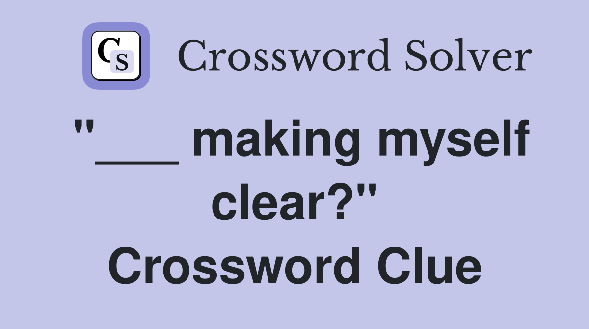 "___ making myself clear?" Crossword Clue