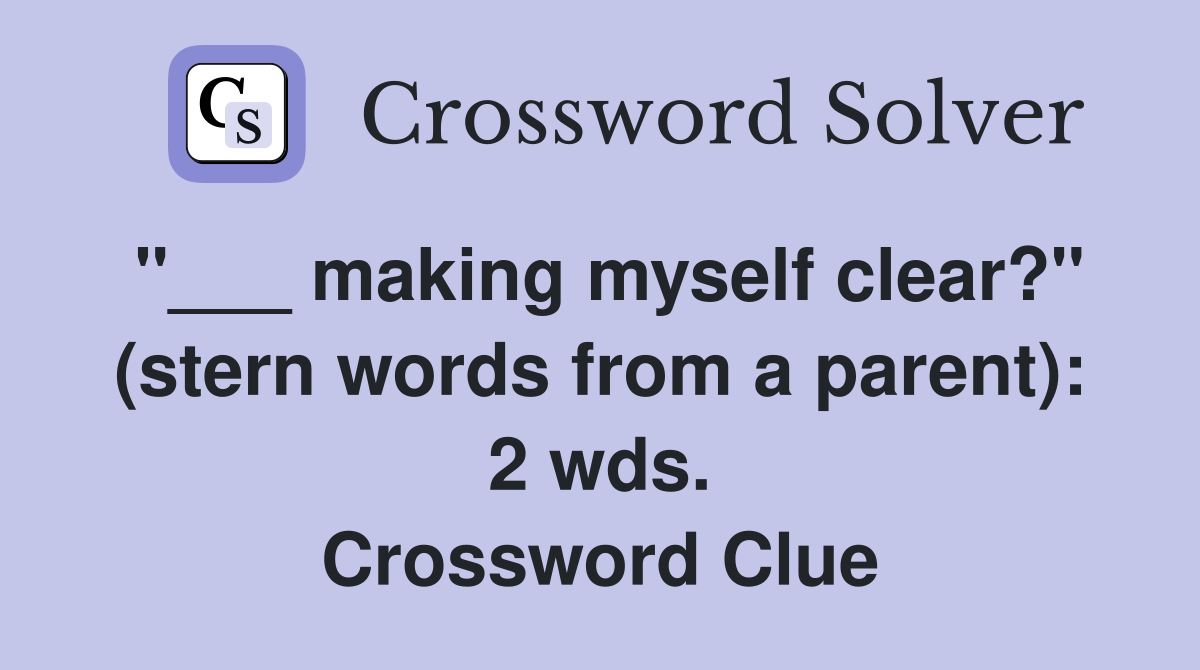 "___ making myself clear?" (stern words from a parent): 2 wds. Crossword Clue