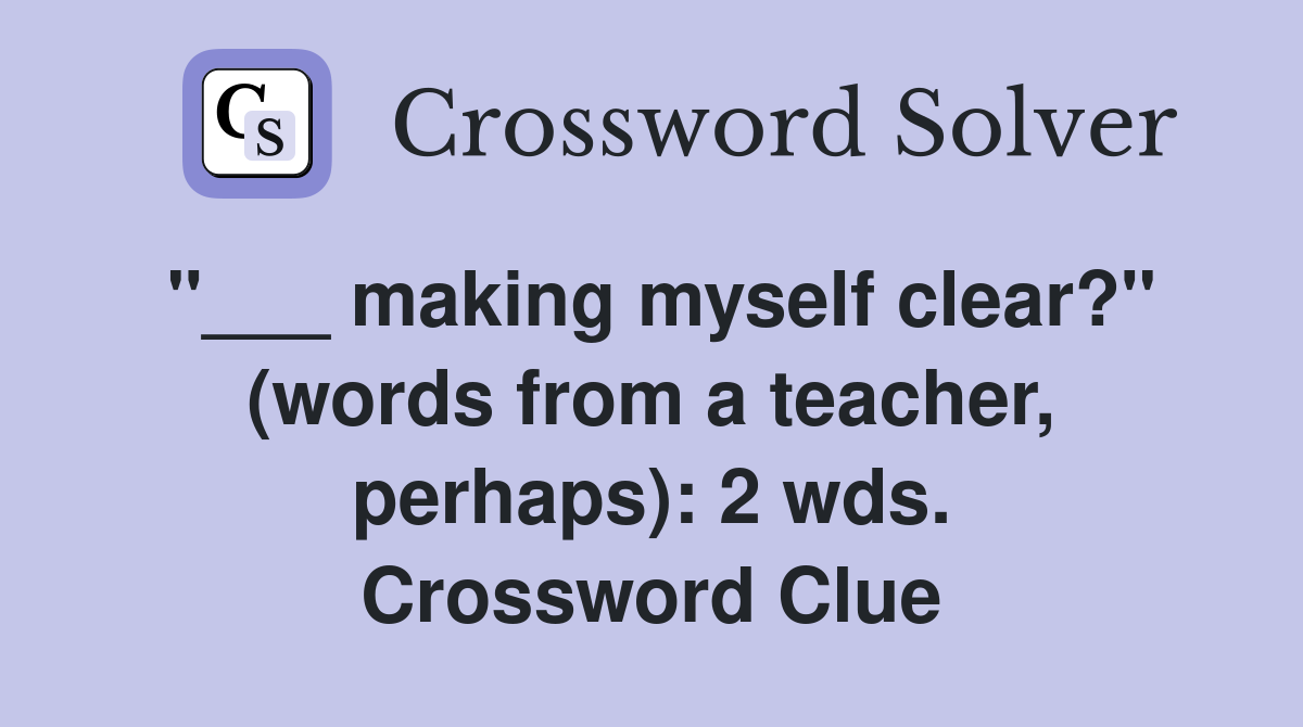 "___ making myself clear?" (words from a teacher, perhaps): 2 wds. Crossword Clue
