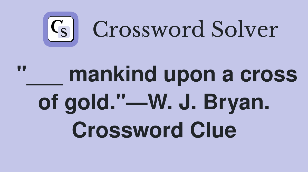 "___ mankind upon a cross of gold."—W. J. Bryan. Crossword Clue