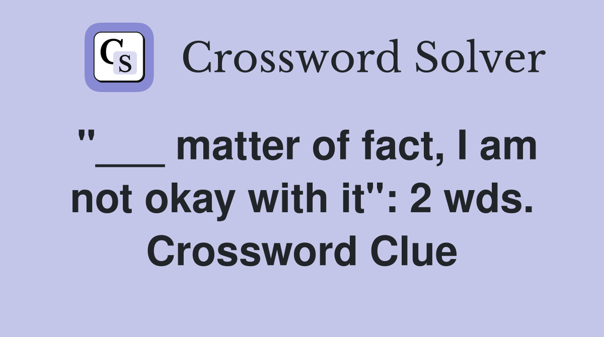 "___ matter of fact, I am not okay with it": 2 wds. Crossword Clue