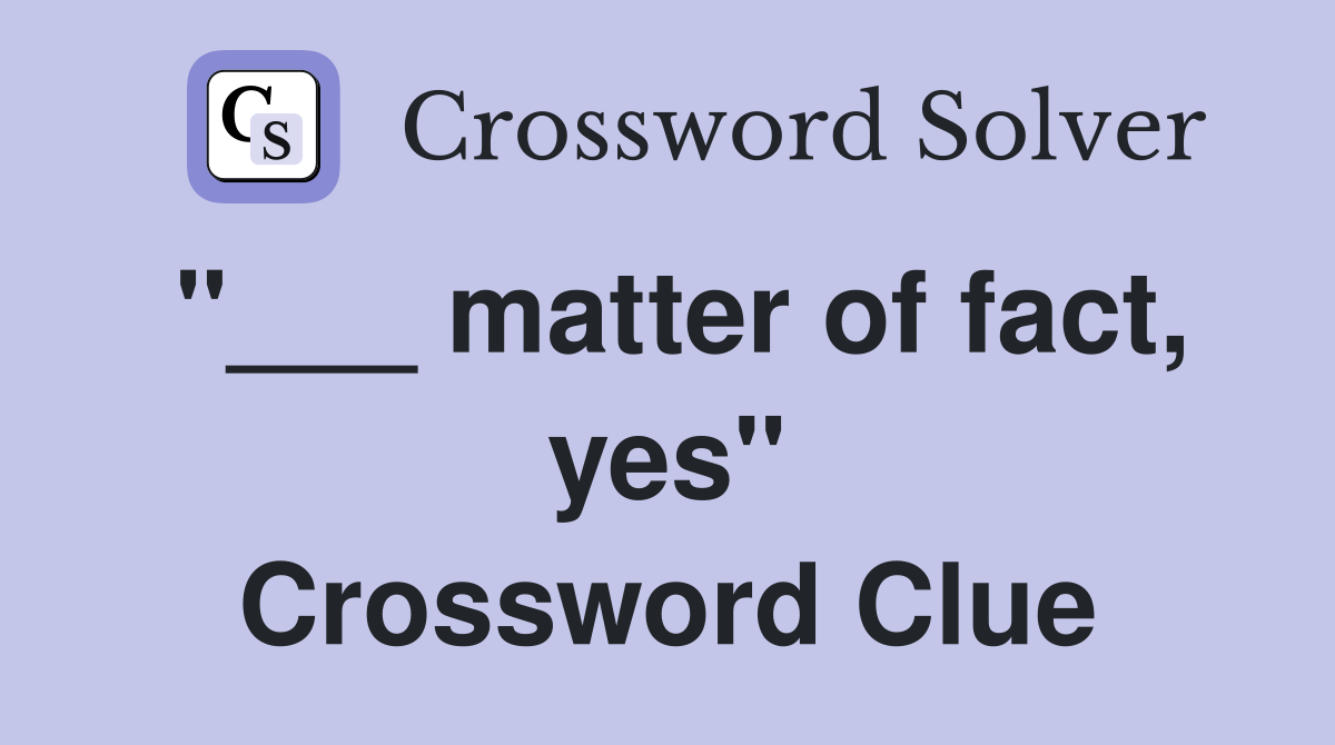 "___ matter of fact, yes" Crossword Clue
