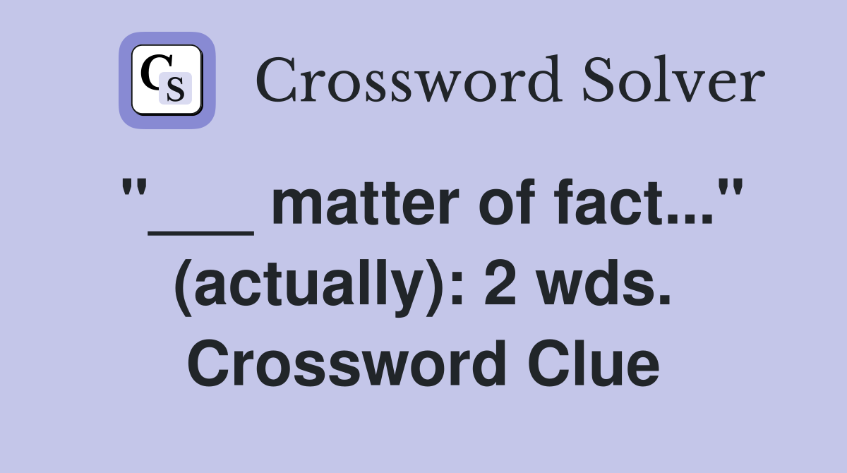 "___ matter of fact..." (actually): 2 wds. Crossword Clue