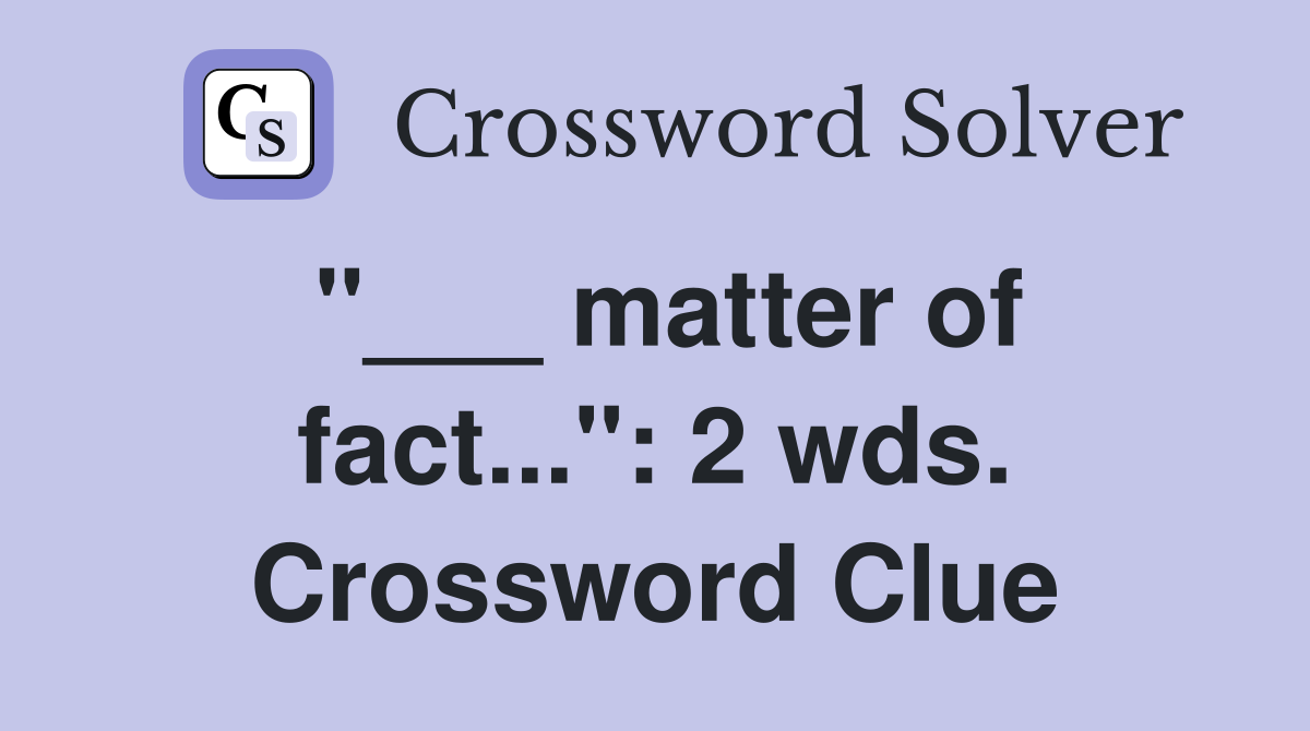 "___ matter of fact...": 2 wds. Crossword Clue