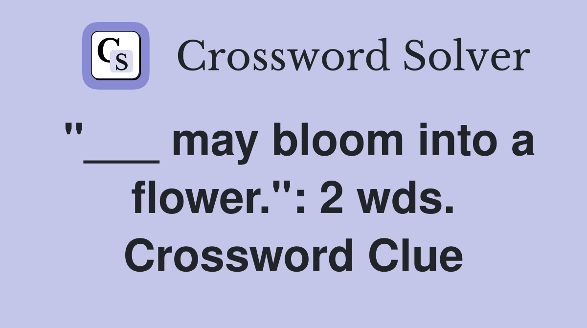 "___ may bloom into a flower.": 2 wds. Crossword Clue
