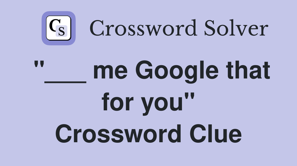 "___ me Google that for you" Crossword Clue