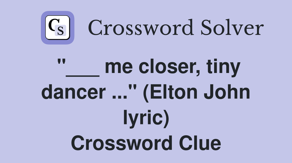 "___ me closer, tiny dancer ..." (Elton John lyric) Crossword Clue