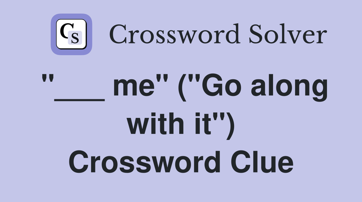 "___ me" ("Go along with it") Crossword Clue