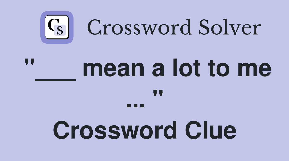 "___ mean a lot to me ... " Crossword Clue