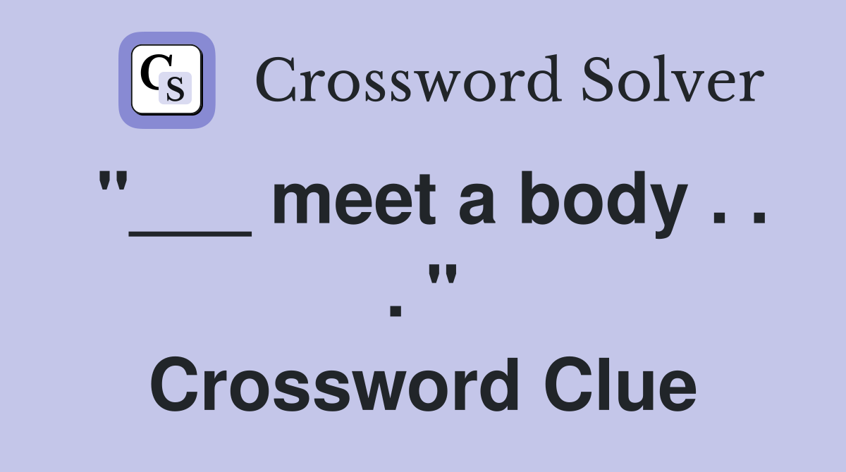 "___ meet a body . . . " Crossword Clue