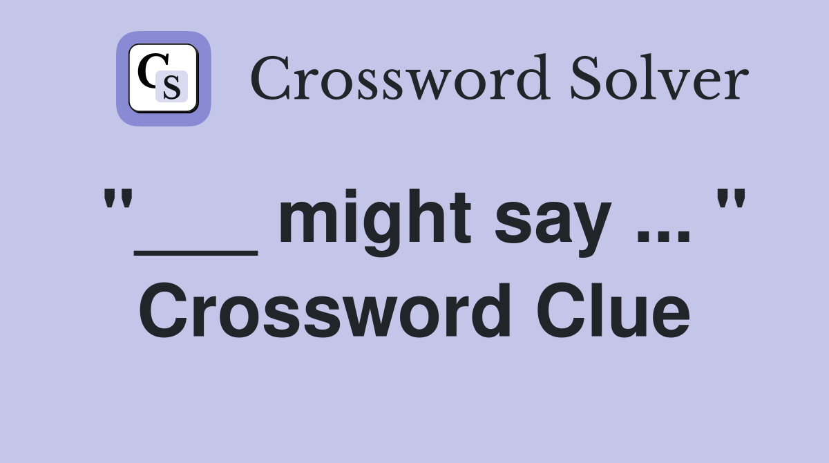 "___ might say ... " Crossword Clue