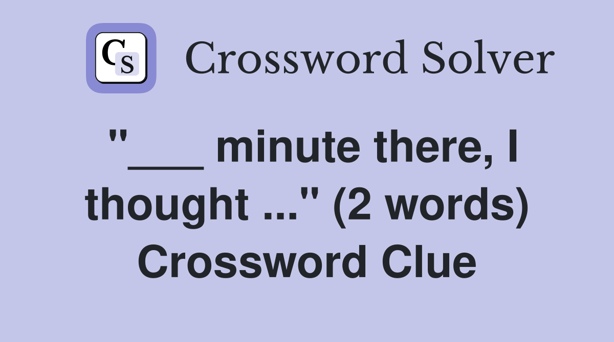 "___ minute there, I thought ..." (2 words) Crossword Clue