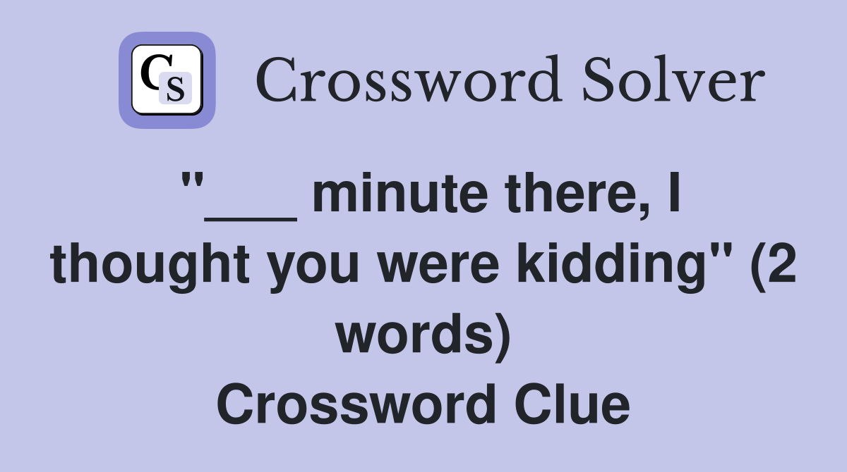 "___ minute there, I thought you were kidding" (2 words) Crossword Clue