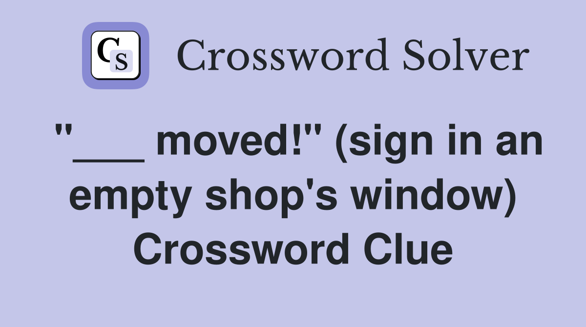 "___ moved!" (sign in an empty shop's window) Crossword Clue
