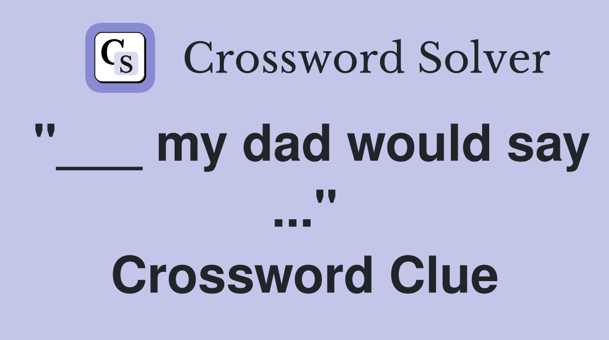 "___ my dad would say ..." Crossword Clue