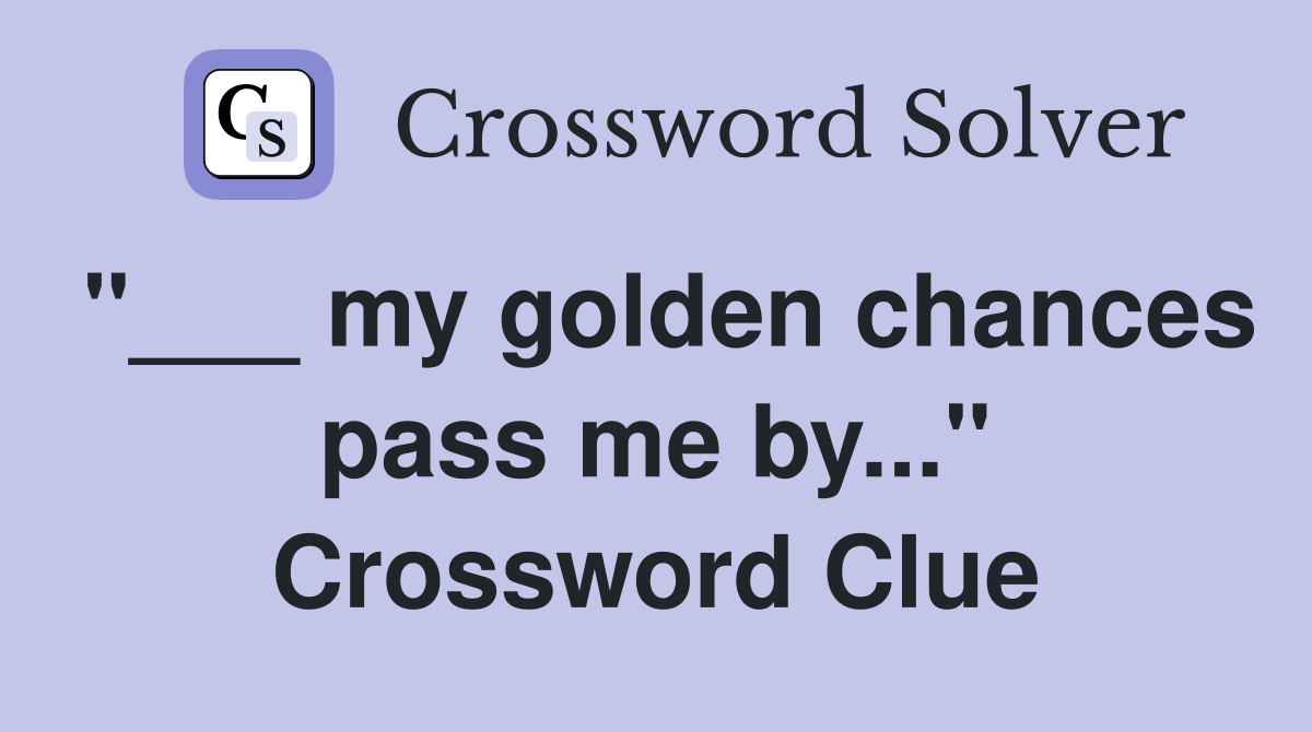 "___ my golden chances pass me by..." Crossword Clue