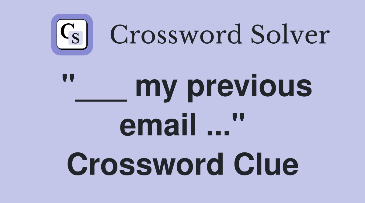 "___ my previous email ..." Crossword Clue