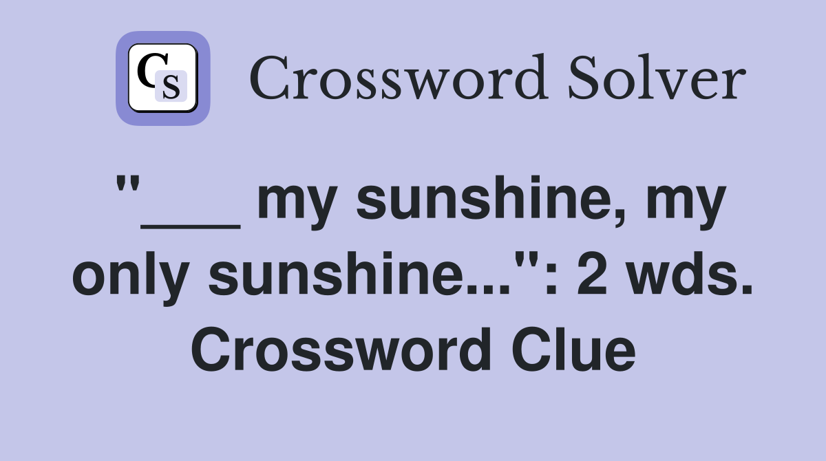"___ my sunshine, my only sunshine...": 2 wds. Crossword Clue
