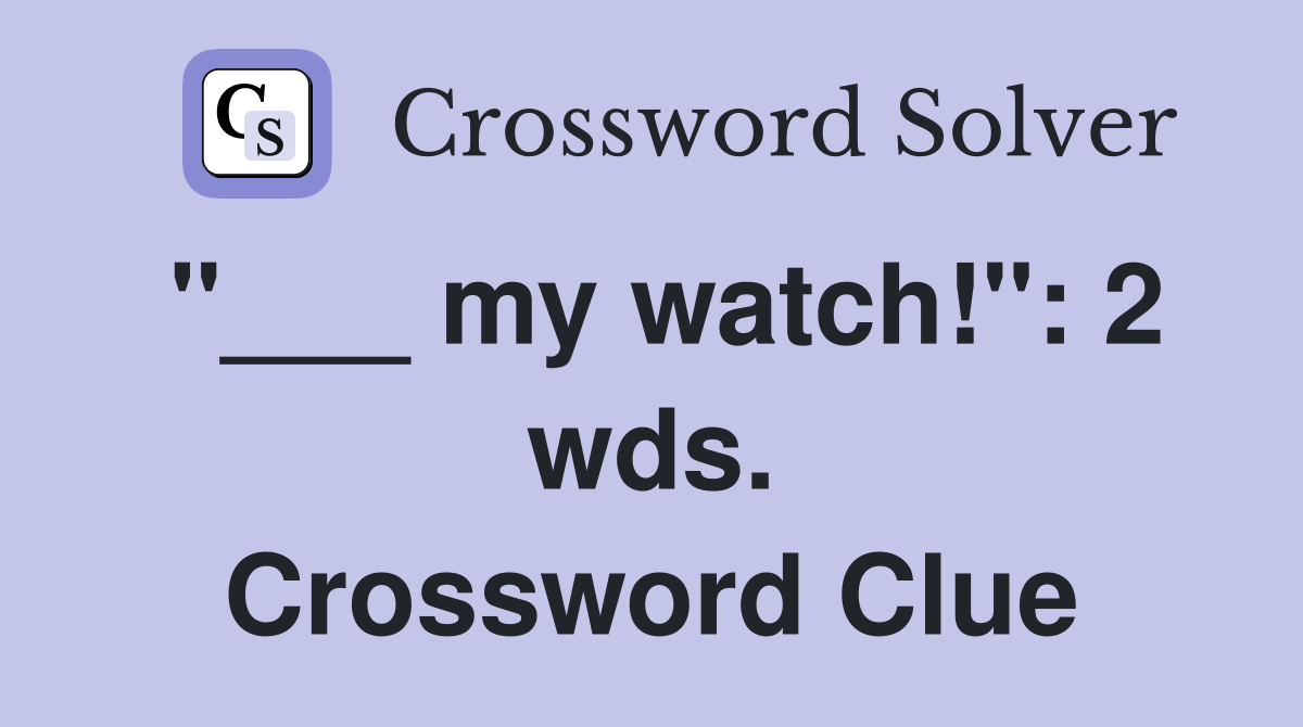 "___ my watch!": 2 wds. Crossword Clue