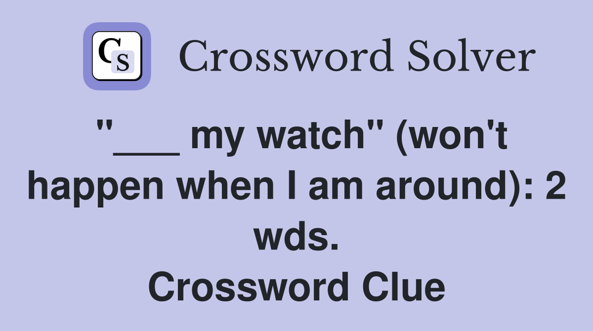 "___ my watch" (won't happen when I am around): 2 wds. Crossword Clue