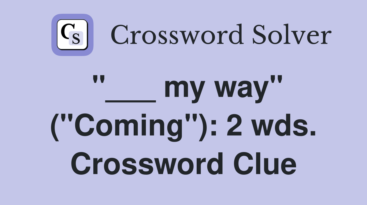 "___ my way" ("Coming"): 2 wds. Crossword Clue