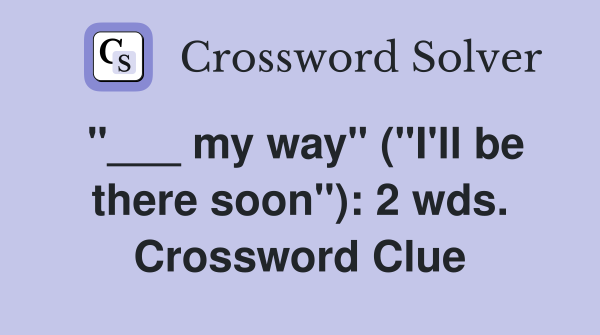 "___ my way" ("I'll be there soon"): 2 wds. Crossword Clue
