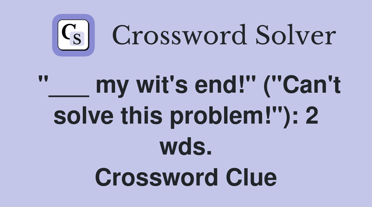 "___ my wit's end!" ("Can't solve this problem!"): 2 wds. Crossword Clue
