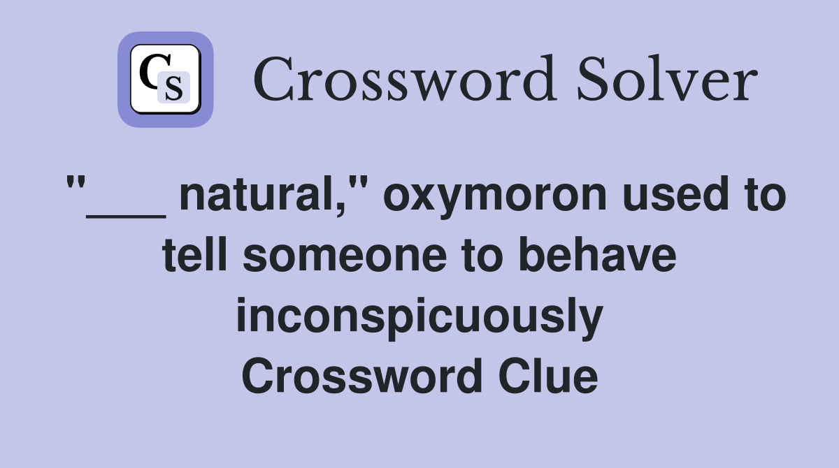 "___ natural," oxymoron used to tell someone to behave inconspicuously Crossword Clue