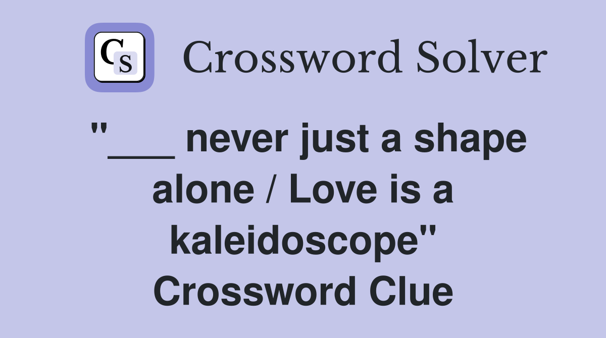 "___ never just a shape alone / Love is a kaleidoscope" Crossword Clue