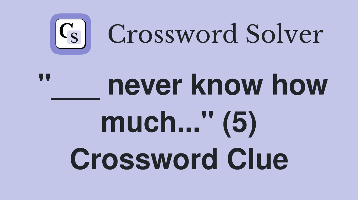 "___ never know how much..." (5) Crossword Clue