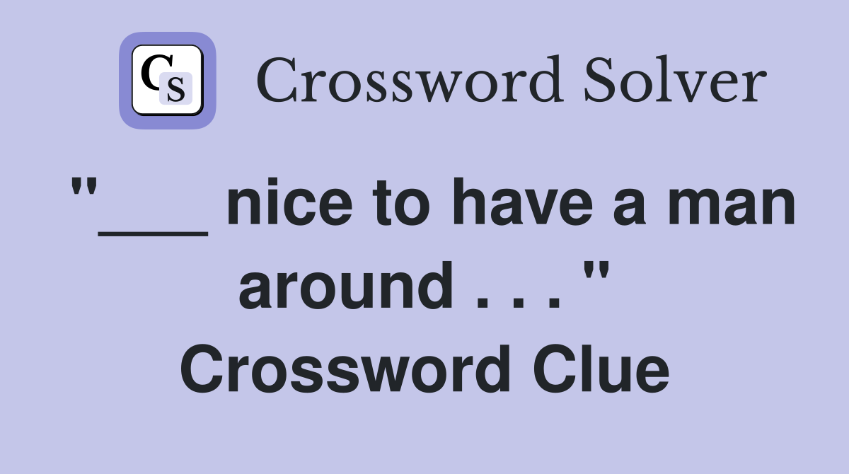"___ nice to have a man around . . . " Crossword Clue