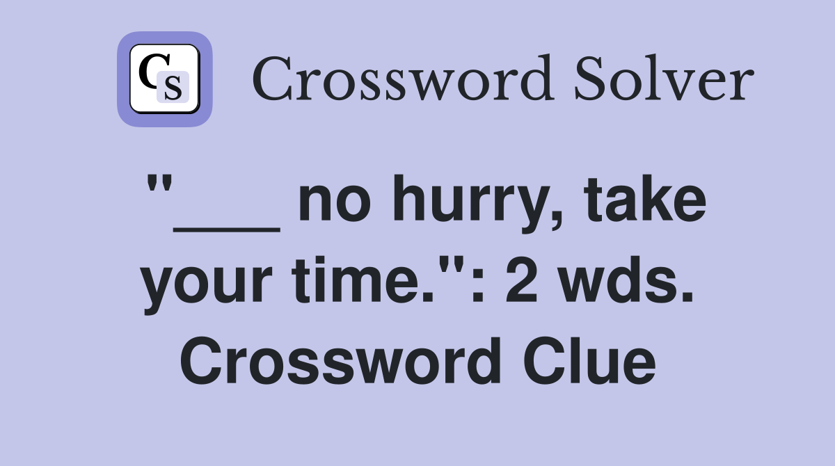 "___ no hurry, take your time.": 2 wds. Crossword Clue