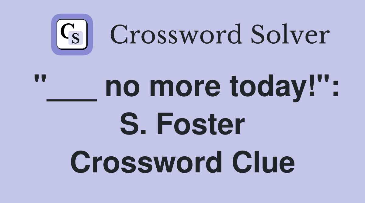 "___ no more today!": S. Foster Crossword Clue