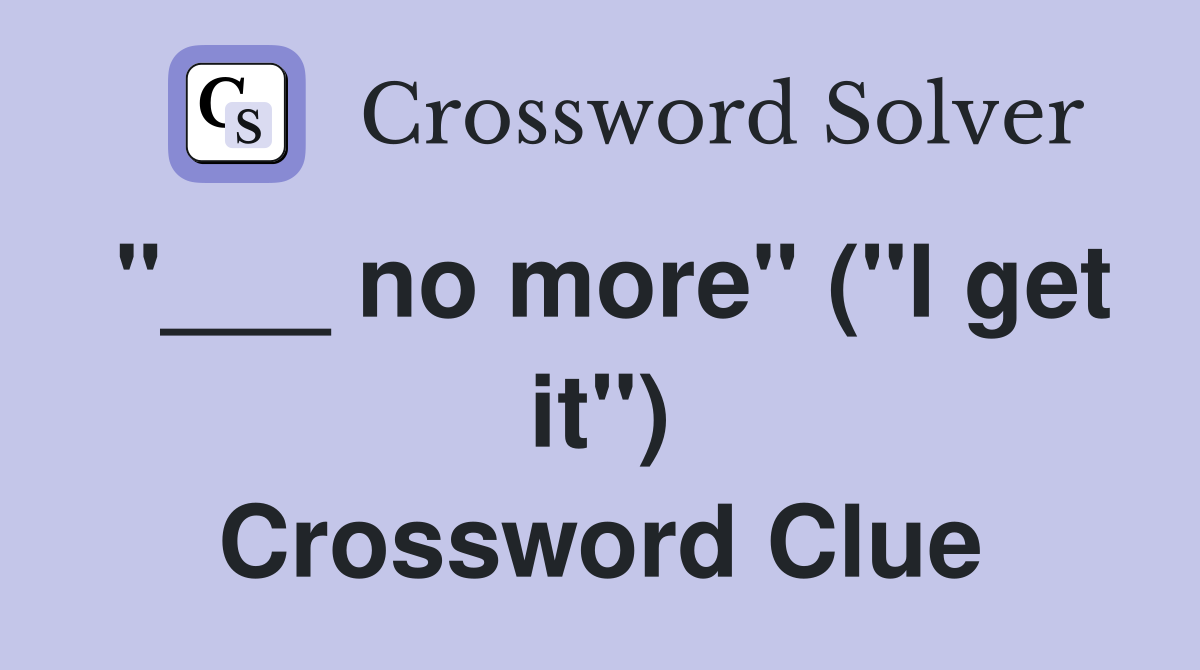 "___ no more" ("I get it") Crossword Clue
