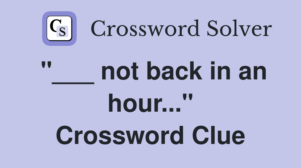 "___ not back in an hour..." Crossword Clue