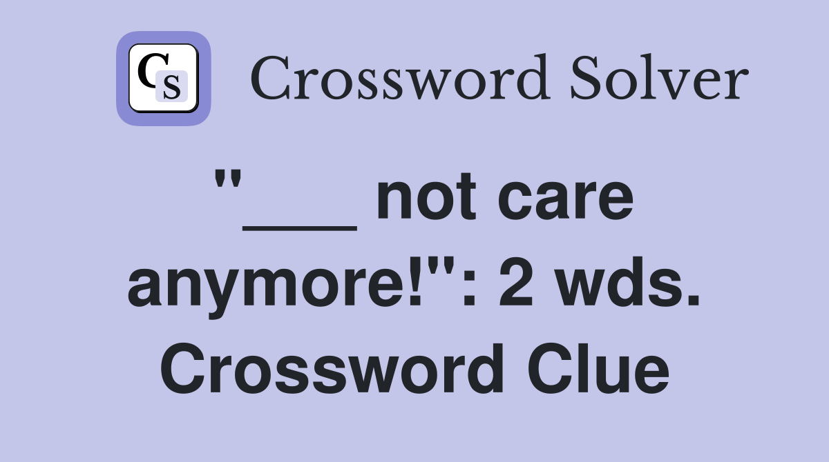 "___ not care anymore!": 2 wds. Crossword Clue