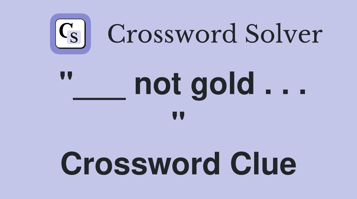 "___ not gold . . . " Crossword Clue