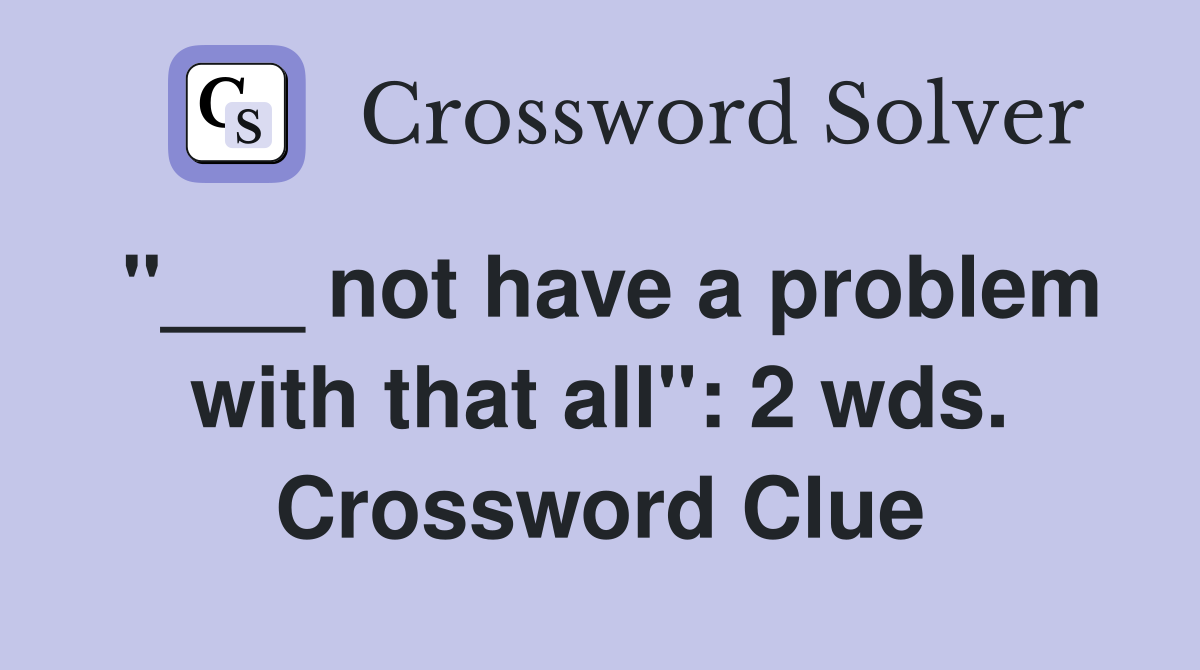 "___ not have a problem with that all": 2 wds. Crossword Clue